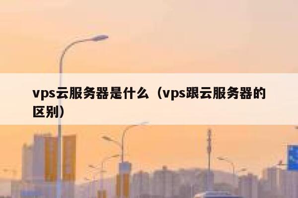 vps云服务器是什么（vps跟云服务器的区别） 第1张