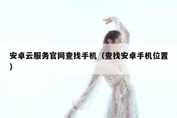 安卓云服务官网查找手机（查找安卓手机位置） 第1张