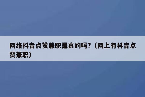 网络抖音点赞兼职是真的吗?（网上有抖音点赞兼职） 第1张