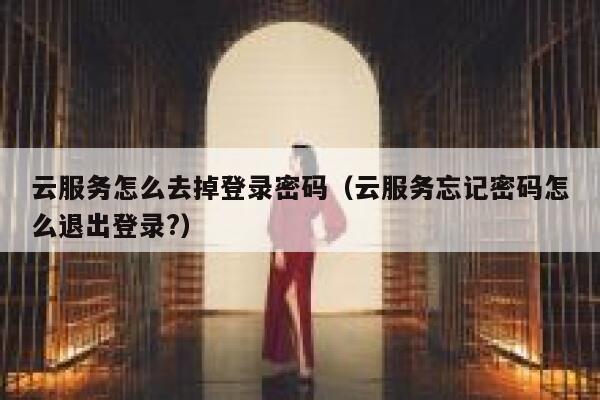 云服务怎么去掉登录密码(云服务忘记密码怎么退出登录?) 第1张 云服务怎么去掉登录密码(云服务忘记密码怎么退出登录?) 第1张