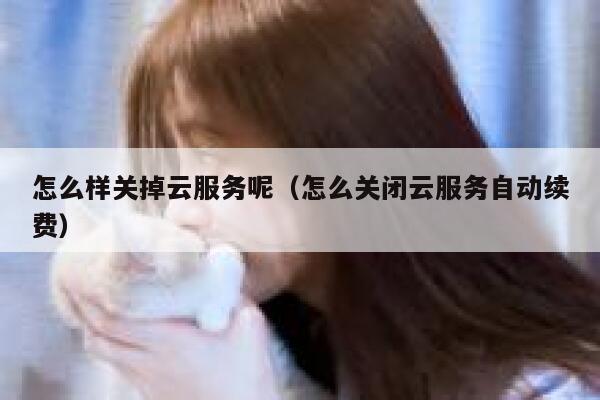怎么样关掉云服务呢（怎么关闭云服务自动续费） 第1张