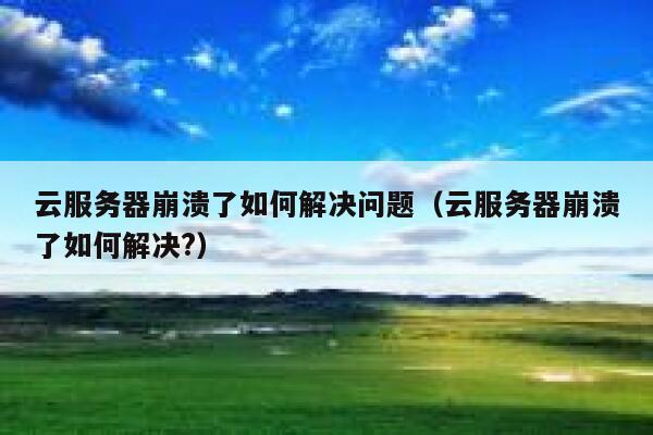 云服务器崩溃了如何解决问题（云服务器崩溃了如何解决?） 第1张