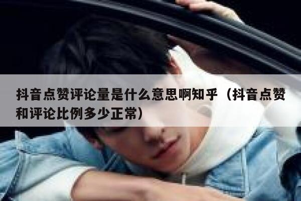 抖音点赞评论量是什么意思啊知乎(抖音点赞和评论比例多少正常) 第1张 抖音点赞评论量是什么意思啊知乎(抖音点赞和评论比例多少正常) 第1张