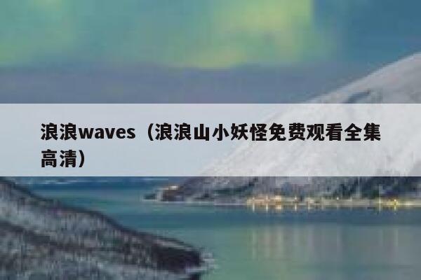 浪浪waves(浪浪山小妖怪免费观看全集高清) 第1张 浪浪waves(浪浪山小妖怪免费观看全集高清) 第1张