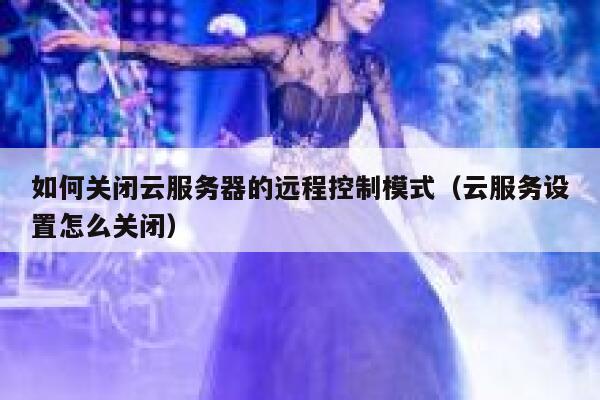 如何关闭云服务器的远程控制模式(云服务设置怎么关闭) 第1张 如何关闭云服务器的远程控制模式(云服务设置怎么关闭) 第1张