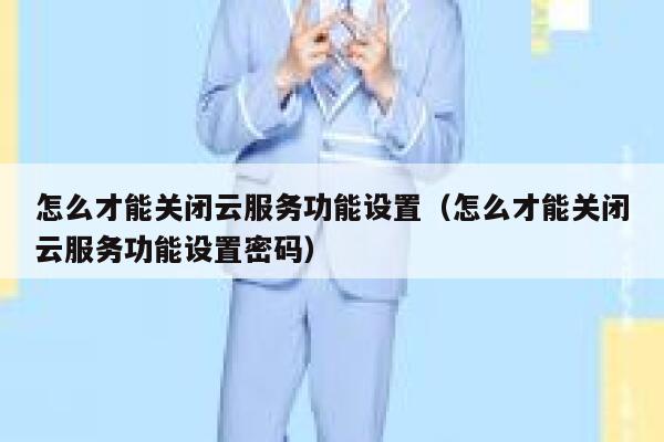 怎么才能关闭云服务功能设置(怎么才能关闭云服务功能设置密码) 第1张 怎么才能关闭云服务功能设置(怎么才能关闭云服务功能设置密码) 第1张