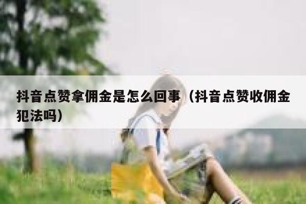 抖音点赞拿佣金是怎么回事(抖音点赞收佣金犯法吗) 第1张 抖音点赞拿佣金是怎么回事(抖音点赞收佣金犯法吗) 第1张