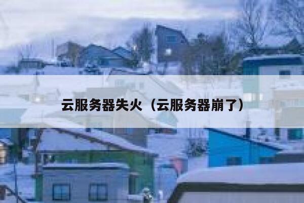 云服务器失火（云服务器崩了） 第1张