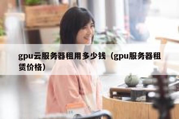 gpu云服务器租用多少钱(gpu服务器租赁价格) 第1张 gpu云服务器租用多少钱(gpu服务器租赁价格) 第1张