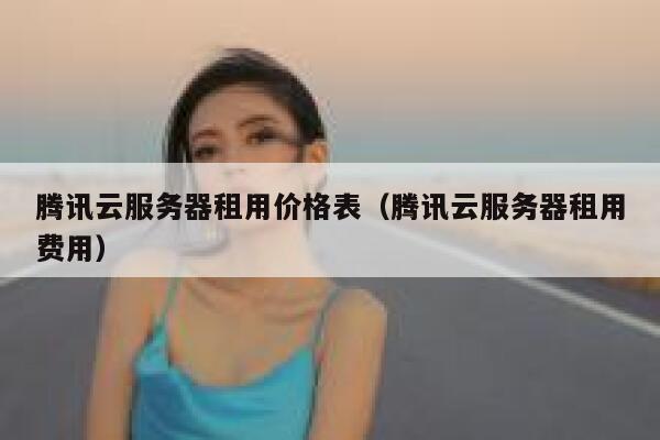 腾讯云服务器租用价格表（腾讯云服务器租用费用） 第1张