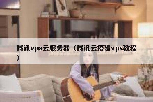 腾讯vps云服务器(腾讯云搭建vps教程) 第1张 腾讯vps云服务器(腾讯云搭建vps教程) 第1张