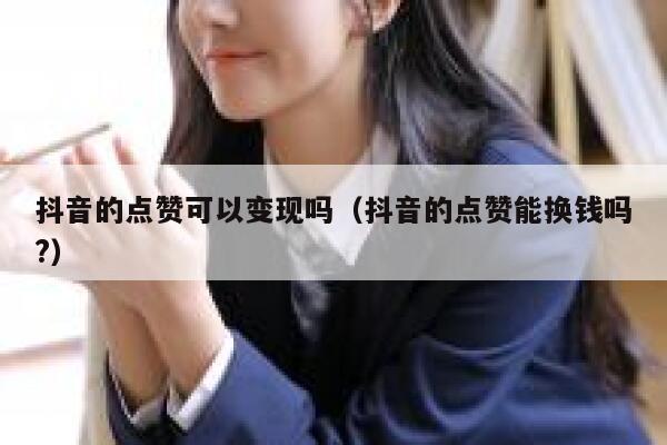 抖音的点赞可以变现吗(抖音的点赞能换钱吗?) 第1张 抖音的点赞可以变现吗(抖音的点赞能换钱吗?) 第1张