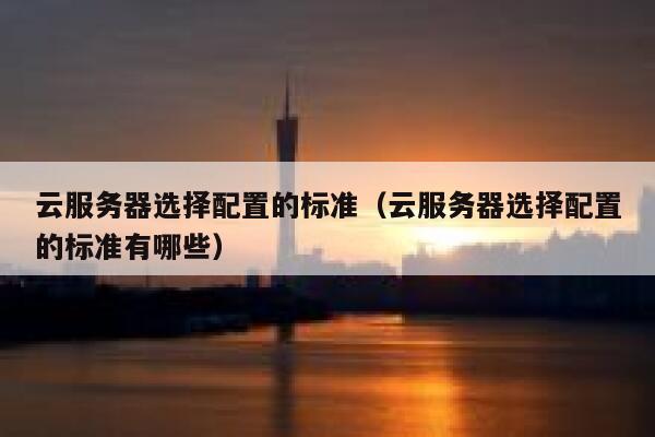 云服务器选择配置的标准（云服务器选择配置的标准有哪些） 第1张