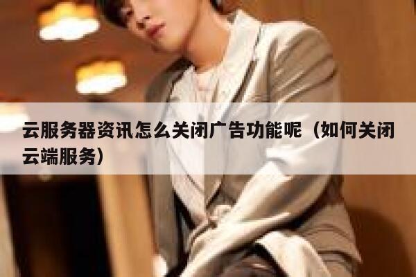 云服务器资讯怎么关闭广告功能呢(如何关闭云端服务) 第1张 云服务器资讯怎么关闭广告功能呢(如何关闭云端服务) 第1张