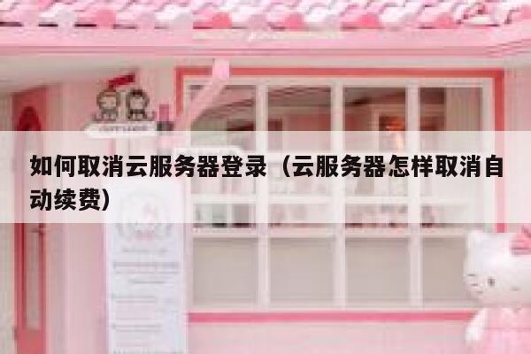 如何取消云服务器登录(云服务器怎样取消自动续费) 第1张 如何取消云服务器登录(云服务器怎样取消自动续费) 第1张