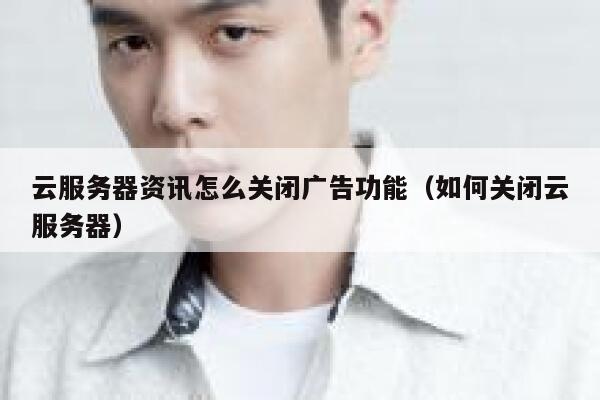 云服务器资讯怎么关闭广告功能(如何关闭云服务器) 第1张 云服务器资讯怎么关闭广告功能(如何关闭云服务器) 第1张