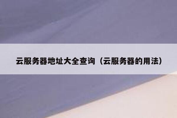 云服务器地址大全查询（云服务器的用法） 第1张