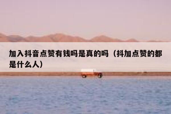 加入抖音点赞有钱吗是真的吗(抖加点赞的都是什么人) 第1张 加入抖音点赞有钱吗是真的吗(抖加点赞的都是什么人) 第1张