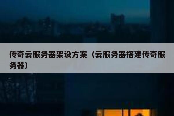 传奇云服务器架设方案(云服务器搭建传奇服务器) 第1张 传奇云服务器架设方案(云服务器搭建传奇服务器) 第1张