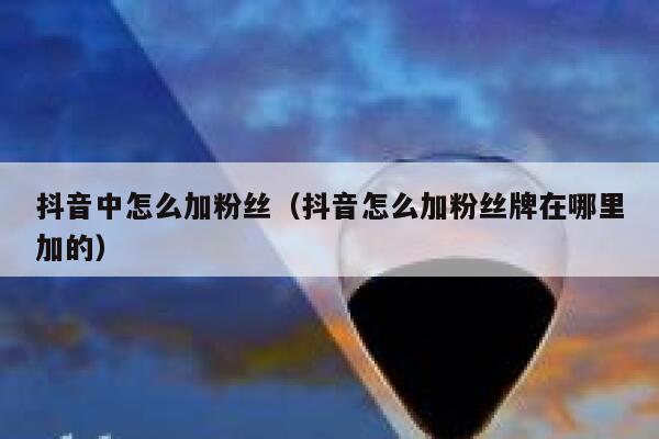 抖音中怎么加粉丝（抖音怎么加粉丝牌在哪里加的） 第1张