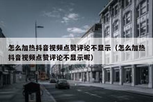 怎么加热抖音视频点赞评论不显示（怎么加热抖音视频点赞评论不显示呢） 第1张