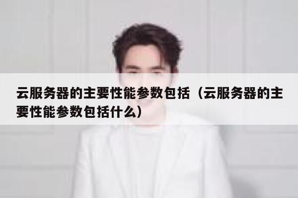 云服务器的主要性能参数包括（云服务器的主要性能参数包括什么） 第1张