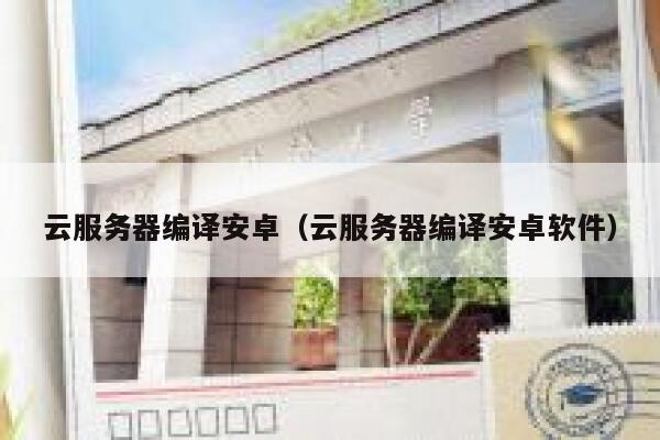 云服务器编译安卓（云服务器编译安卓软件） 第1张