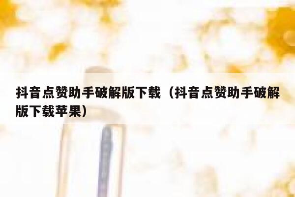 抖音点赞助手破解版下载（抖音点赞助手破解版下载苹果） 第1张