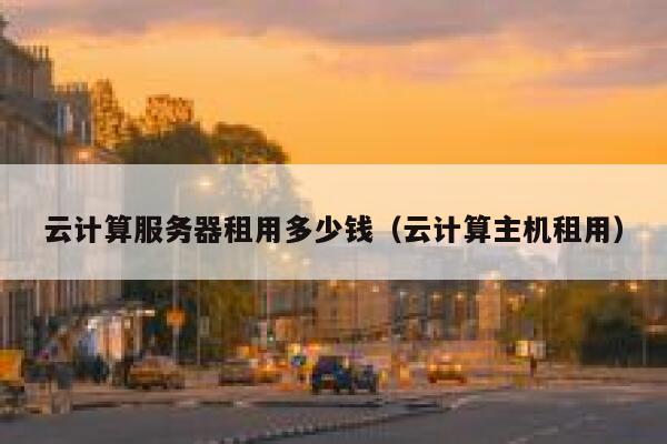 云计算服务器租用多少钱（云计算主机租用） 第1张