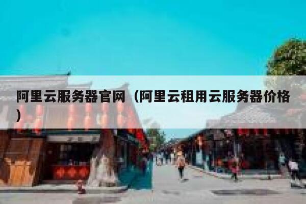 阿里云服务器官网（阿里云租用云服务器价格） 第1张