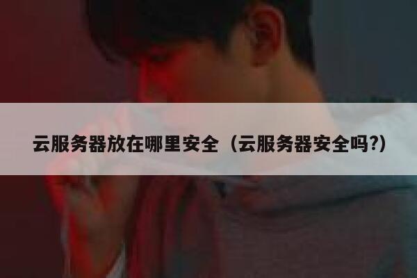 云服务器放在哪里安全（云服务器安全吗?） 第1张