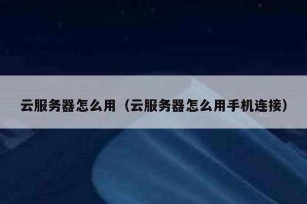 云服务器怎么用（云服务器怎么用手机连接） 第1张
