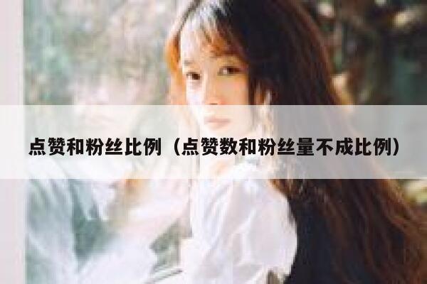 点赞和粉丝比例（点赞数和粉丝量不成比例） 第1张