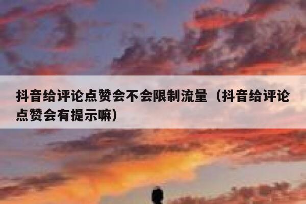 抖音给评论点赞会不会限制流量（抖音给评论点赞会有提示嘛） 第1张