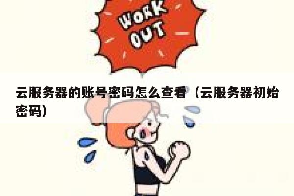 云服务器的账号密码怎么查看（云服务器初始密码） 第1张