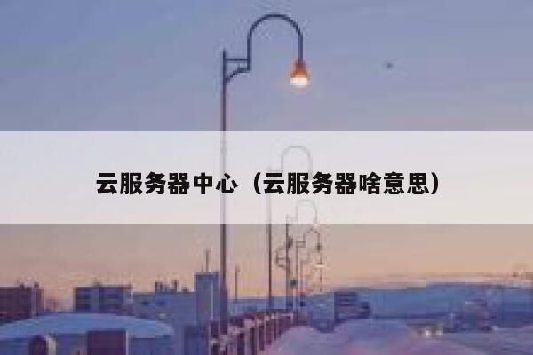 云服务器中心(云服务器啥意思) 第1张 云服务器中心(云服务器啥意思) 第1张
