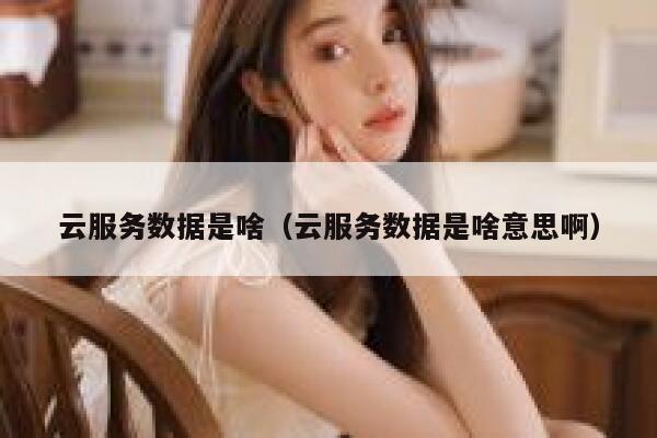 云服务数据是啥（云服务数据是啥意思啊） 第1张
