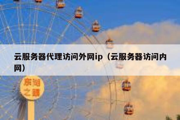 云服务器代理访问外网ip（云服务器访问内网） 第1张