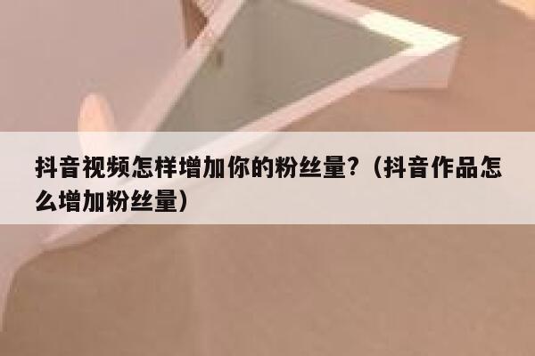 抖音视频怎样增加你的粉丝量?（抖音作品怎么增加粉丝量） 第1张
