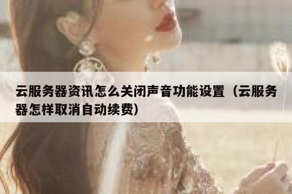 云服务器资讯怎么关闭声音功能设置（云服务器怎样取消自动续费） 第1张
