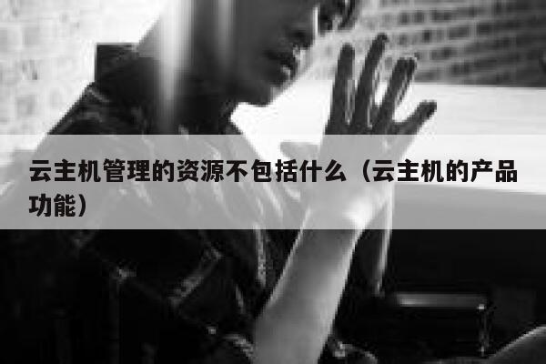 云主机管理的资源不包括什么（云主机的产品功能） 第1张
