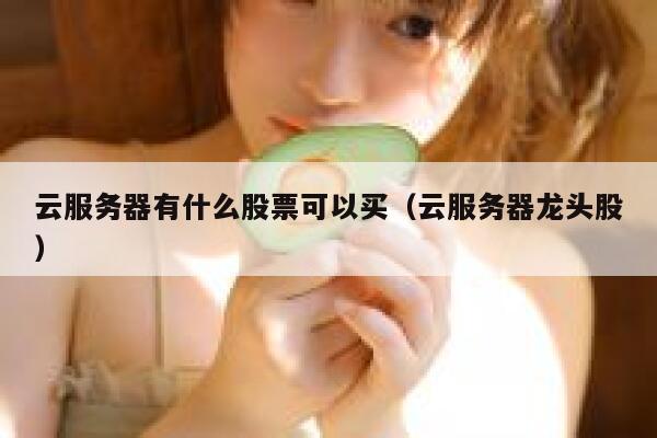 云服务器有什么股票可以买（云服务器龙头股） 第1张