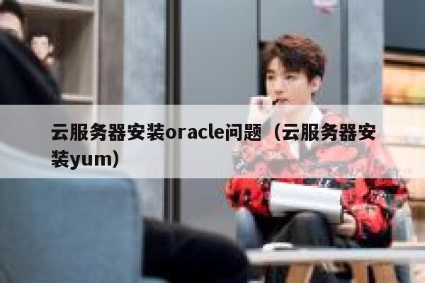 云服务器安装oracle问题（云服务器安装yum） 第1张