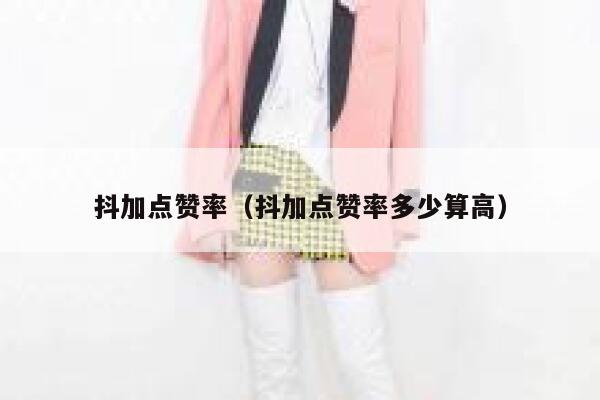 抖加点赞率（抖加点赞率多少算高） 第1张