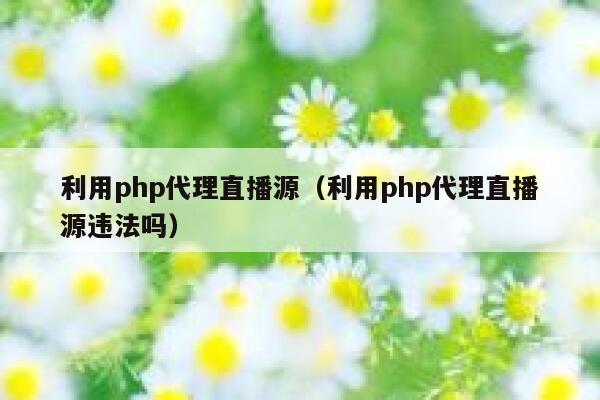 利用php代理直播源（利用php代理直播源违法吗） 第1张