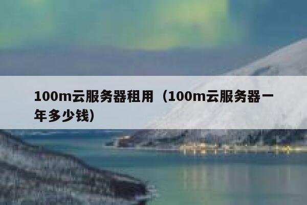 100m云服务器租用（100m云服务器一年多少钱） 第1张
