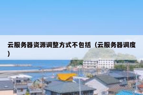 云服务器资源调整方式不包括（云服务器调度） 第1张