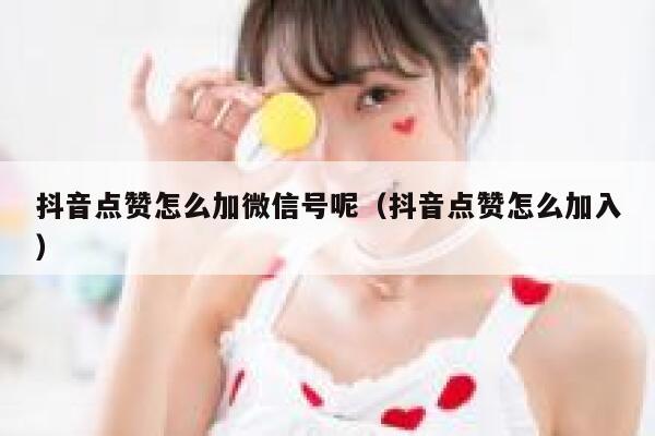 抖音点赞怎么加微信号呢（抖音点赞怎么加入） 第1张