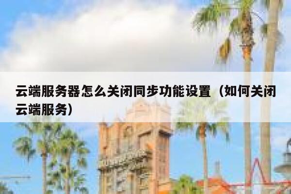 云端服务器怎么关闭同步功能设置（如何关闭云端服务） 第1张