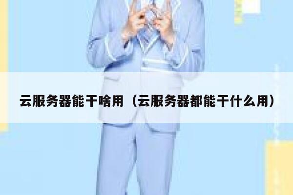 云服务器能干啥用（云服务器都能干什么用） 第1张